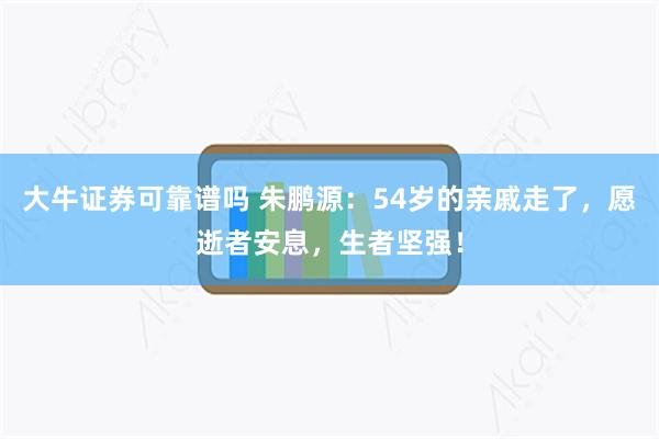 大牛证券可靠谱吗 朱鹏源：54岁的亲戚走了，愿逝者安息，生者坚强！