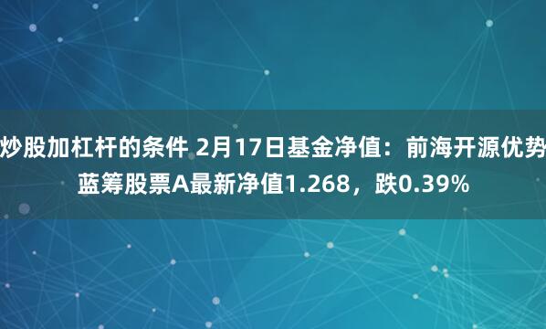 炒股加杠杆的条件 2月17日基金净值：前海开源优势蓝筹股票A最新净值1.268，跌0.39%