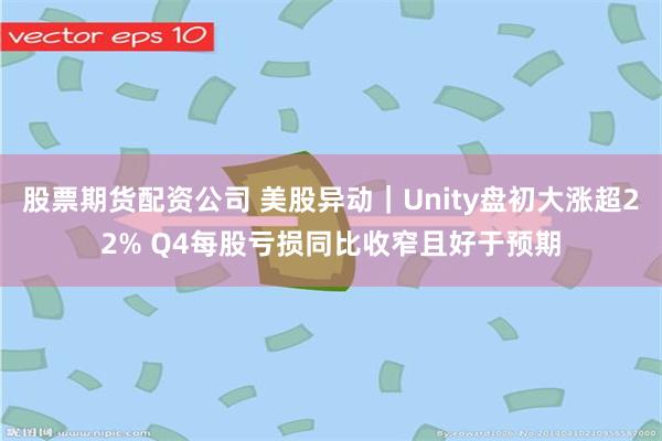 股票期货配资公司 美股异动｜Unity盘初大涨超22% Q4每股亏损同比收窄且好于预期