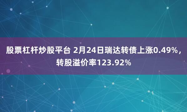 股票杠杆炒股平台 2月24日瑞达转债上涨0.49%，转股溢价率123.92%