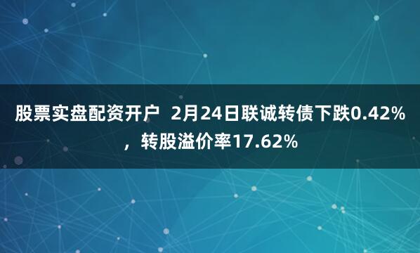 股票实盘配资开户  2月24日联诚转债下跌0.42%，转股溢价率17.62%