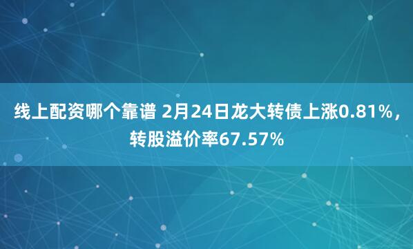 线上配资哪个靠谱 2月24日龙大转债上涨0.81%，转股溢价率67.57%