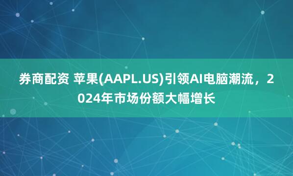 券商配资 苹果(AAPL.US)引领AI电脑潮流，2024年市场份额大幅增长