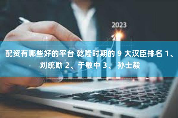 配资有哪些好的平台 乾隆时期的 9 大汉臣排名 1、 刘统勋 2、于敏中 3、 孙士毅