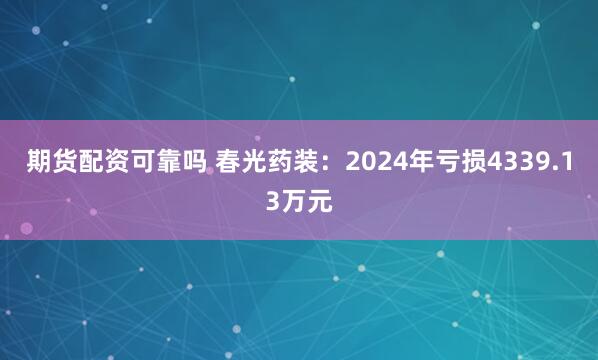 期货配资可靠吗 春光药装：2024年亏损4339.13万元