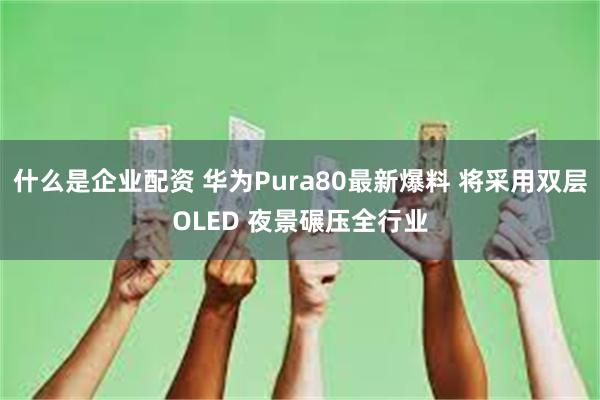 什么是企业配资 华为Pura80最新爆料 将采用双层OLED 夜景碾压全行业