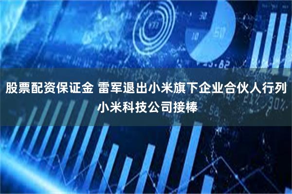 股票配资保证金 雷军退出小米旗下企业合伙人行列 小米科技公司接棒