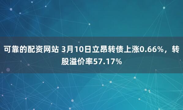 可靠的配资网站 3月10日立昂转债上涨0.66%，转股溢价率57.17%