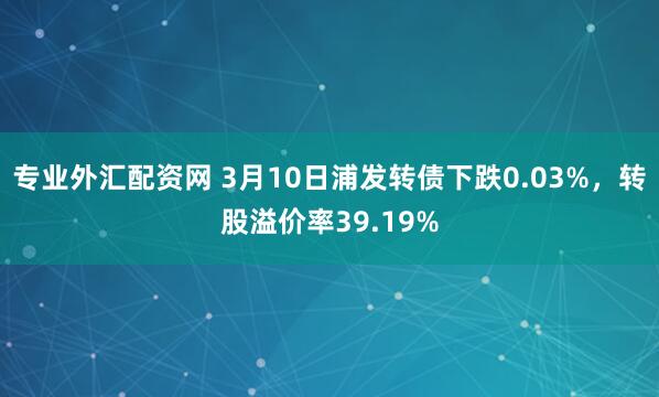 专业外汇配资网 3月10日浦发转债下跌0.03%，转股溢价率39.19%