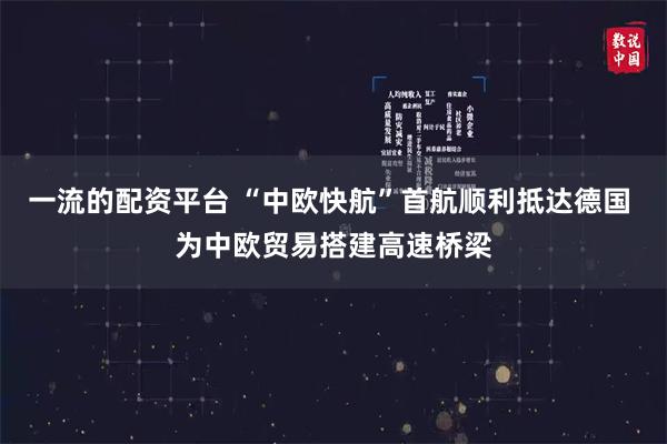 一流的配资平台 “中欧快航”首航顺利抵达德国 为中欧贸易搭建高速桥梁