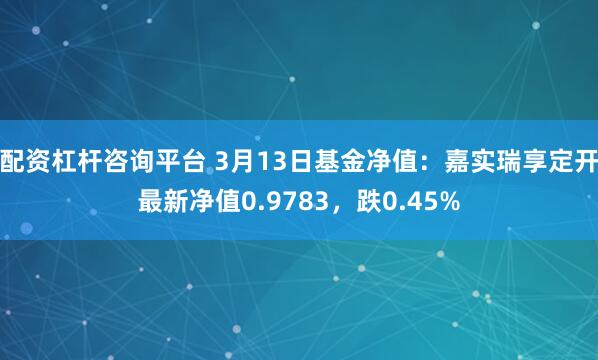 配资杠杆咨询平台 3月13日基金净值：嘉实瑞享定开最新净值0.9783，跌0.45%