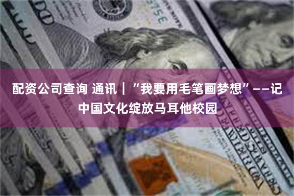 配资公司查询 通讯｜“我要用毛笔画梦想”——记中国文化绽放马耳他校园