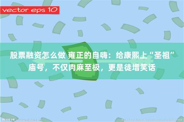 股票融资怎么做 雍正的自嗨：给康熙上“圣祖”庙号，不仅肉麻至极，更是徒增笑话