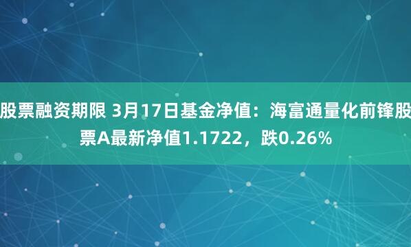 股票融资期限 3月17日基金净值：海富通量化前锋股票A最新净值1.1722，跌0.26%