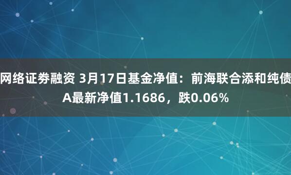 网络证劵融资 3月17日基金净值：前海联合添和纯债A最新净值1.1686，跌0.06%