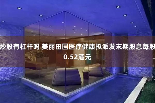 炒股有杠杆吗 美丽田园医疗健康拟派发末期股息每股0.52港元