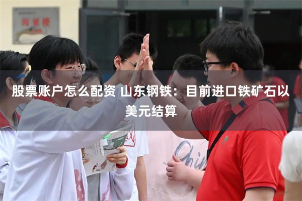 股票账户怎么配资 山东钢铁：目前进口铁矿石以美元结算