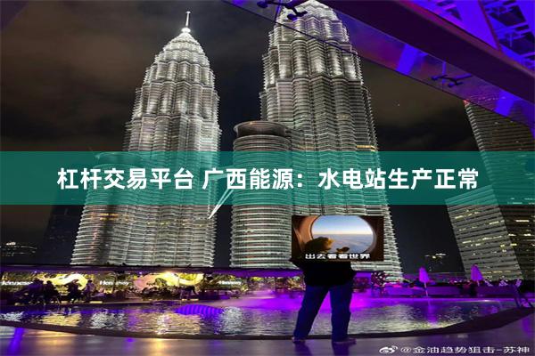 杠杆交易平台 广西能源：水电站生产正常