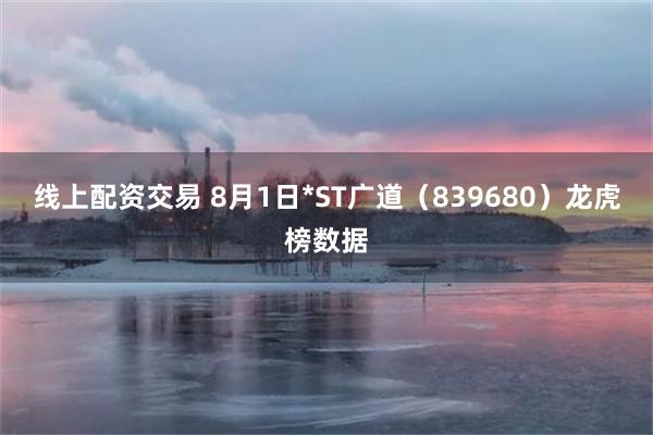 线上配资交易 8月1日*ST广道（839680）龙虎榜数据