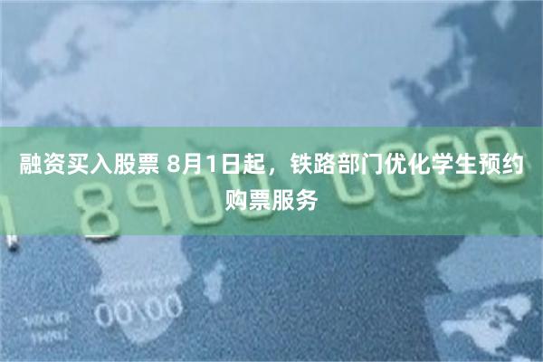 融资买入股票 8月1日起，铁路部门优化学生预约购票服务
