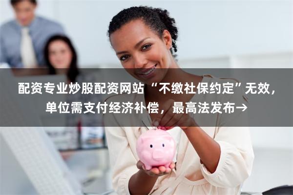 配资专业炒股配资网站 “不缴社保约定”无效，单位需支付经济补偿，最高法发布→
