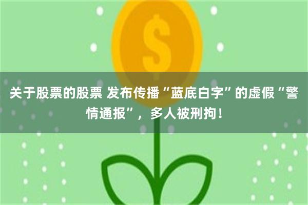 关于股票的股票 发布传播“蓝底白字”的虚假“警情通报”，多人被刑拘！