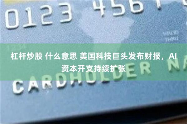 杠杆炒股 什么意思 美国科技巨头发布财报，AI资本开支持续扩张
