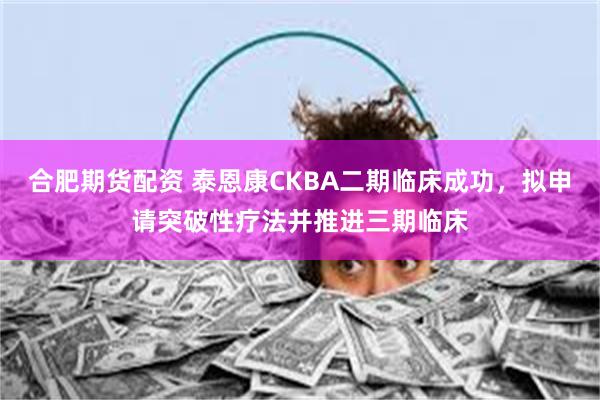 合肥期货配资 泰恩康CKBA二期临床成功，拟申请突破性疗法并推进三期临床
