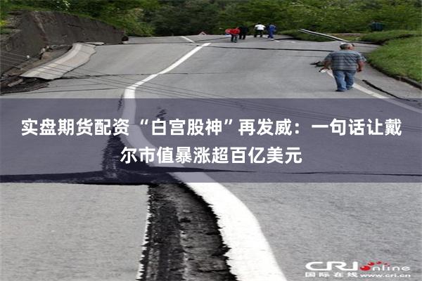 实盘期货配资 “白宫股神”再发威：一句话让戴尔市值暴涨超百亿美元