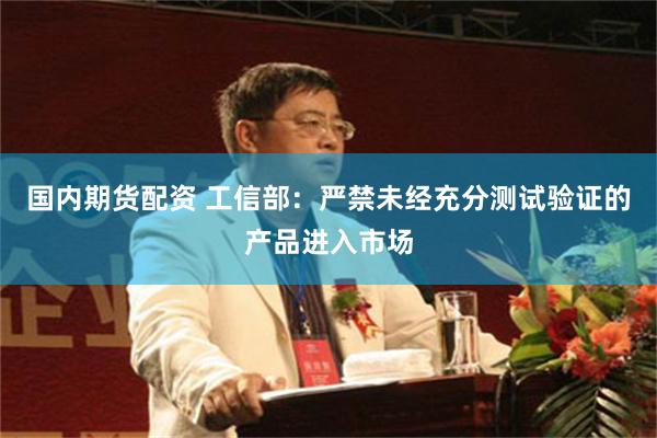 国内期货配资 工信部：严禁未经充分测试验证的产品进入市场