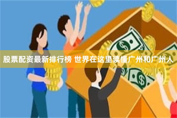 股票配资最新排行榜 世界在这里读懂广州和广州人