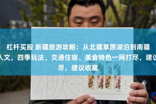 杠杆买股 新疆旅游攻略：从北疆草原湖泊到南疆峡谷人文，四季玩法、交通住宿、美食特色一网打尽，建议收藏