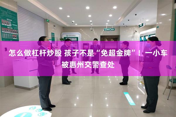 怎么做杠杆炒股 孩子不是“免超金牌”！一小车被惠州交警查处