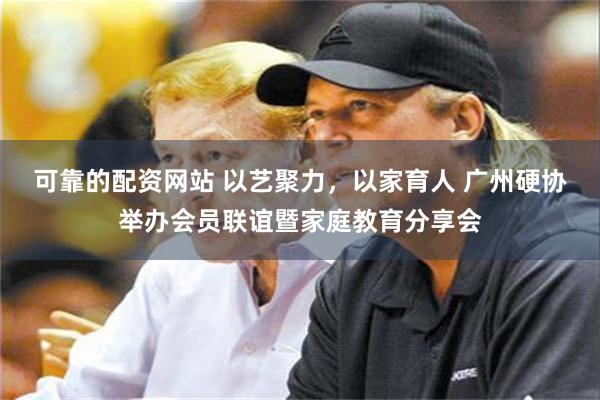 可靠的配资网站 以艺聚力，以家育人 广州硬协举办会员联谊暨家庭教育分享会