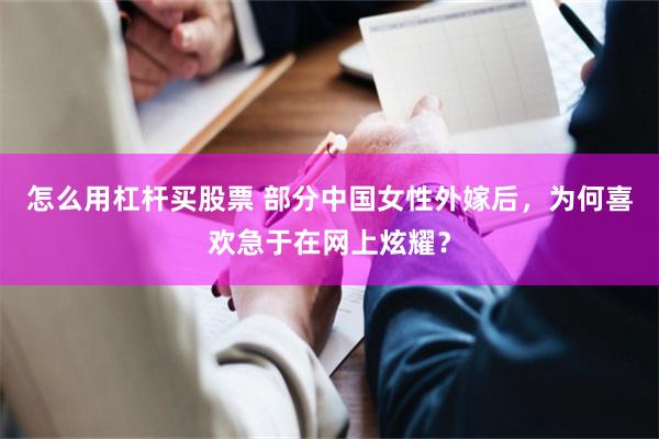 怎么用杠杆买股票 部分中国女性外嫁后，为何喜欢急于在网上炫耀？