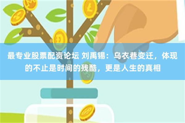 最专业股票配资论坛 刘禹锡：乌衣巷变迁，体现的不止是时间的残酷，更是人生的真相