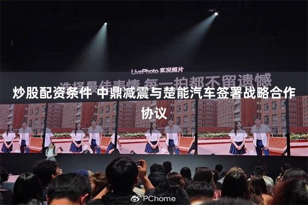 炒股配资条件 中鼎减震与楚能汽车签署战略合作协议